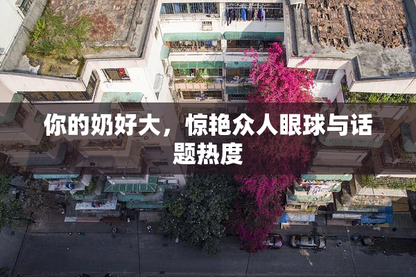 你的奶好大，惊艳众人眼球与话题热度