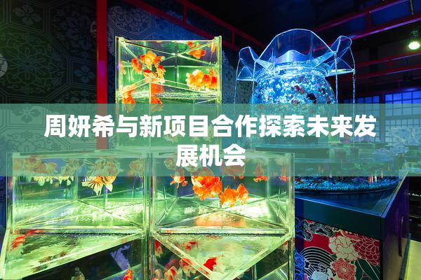 周妍希与新项目合作探索未来发展机会
