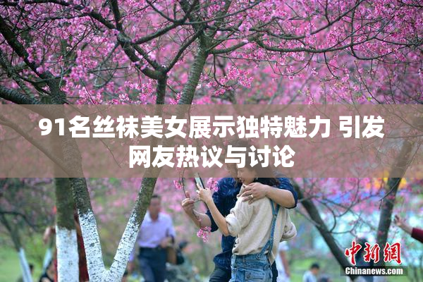 91名丝袜美女展示独特魅力 引发网友热议与讨论