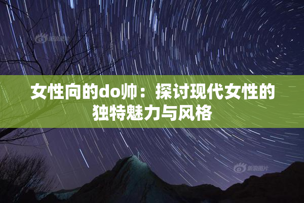 女性向的do帅：探讨现代女性的独特魅力与风格