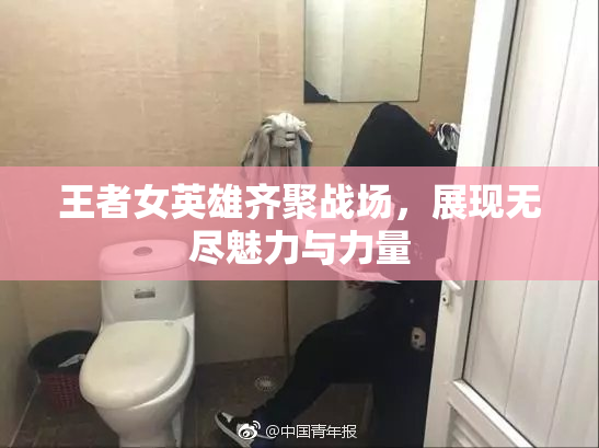 王者女英雄齐聚战场，展现无尽魅力与力量