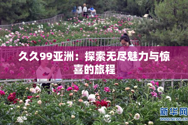久久99亚洲：探索无尽魅力与惊喜的旅程