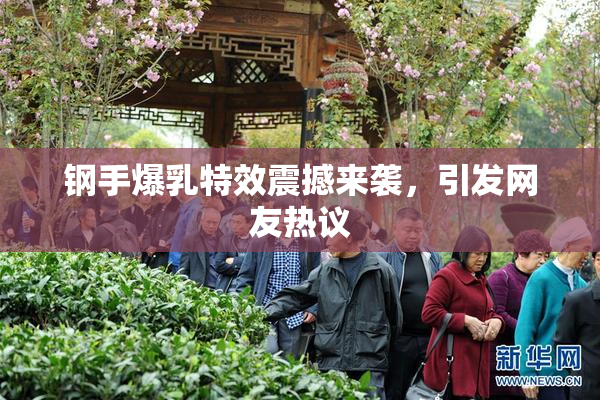 钢手爆乳特效震撼来袭，引发网友热议