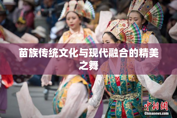 苗族传统文化与现代融合的精美之舞