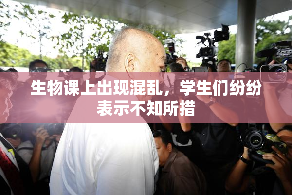 生物课上出现混乱，学生们纷纷表示不知所措