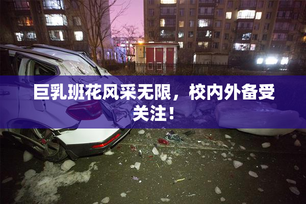 巨乳班花风采无限，校内外备受关注！