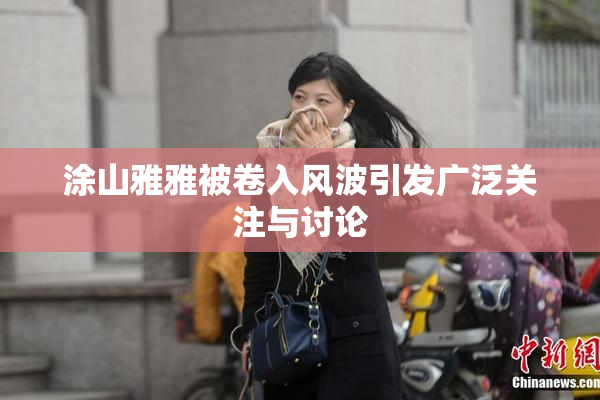 涂山雅雅被卷入风波引发广泛关注与讨论