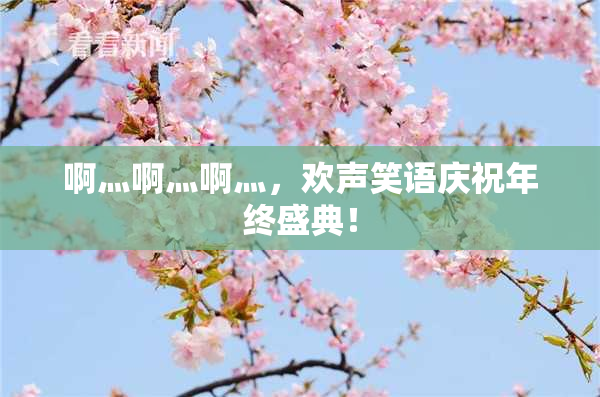 啊灬啊灬啊灬，欢声笑语庆祝年终盛典！