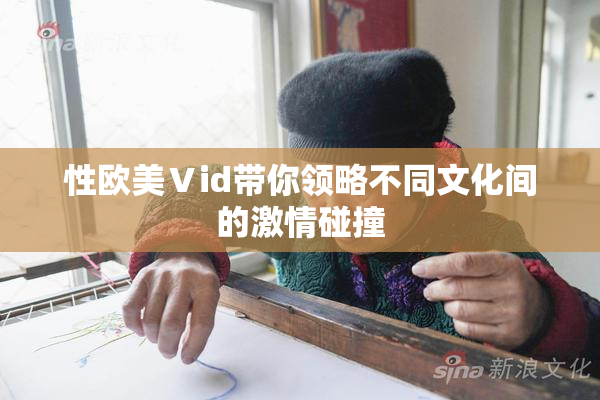 性欧美Ⅴid带你领略不同文化间的激情碰撞