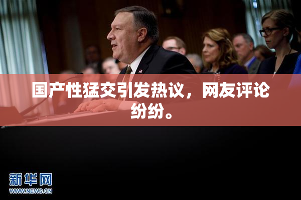国产性猛交引发热议，网友评论纷纷。
