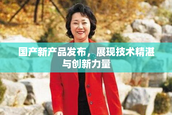 国产新产品发布，展现技术精湛与创新力量