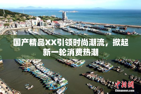 国产精品XX引领时尚潮流，掀起新一轮消费热潮