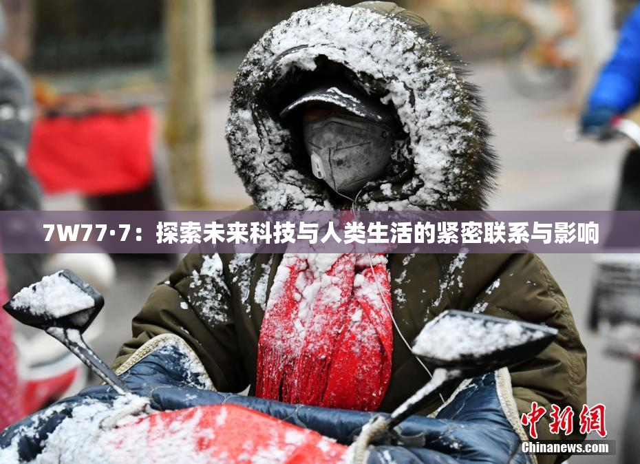 7W77·7：探索未来科技与人类生活的紧密联系与影响