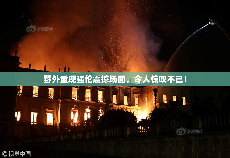 野外重现强伦震撼场面，令人惊叹不已！