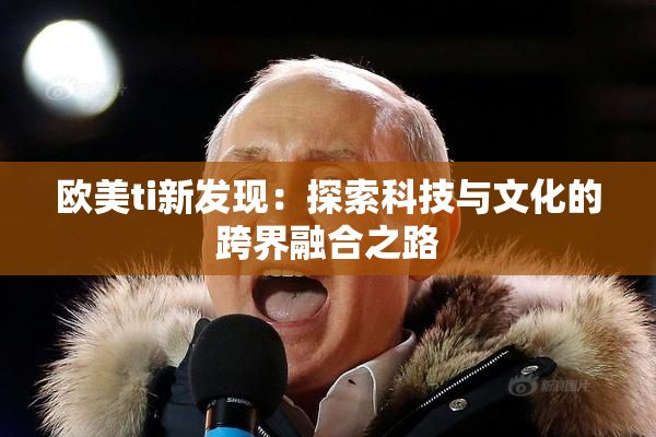 欧美ti新发现：探索科技与文化的跨界融合之路