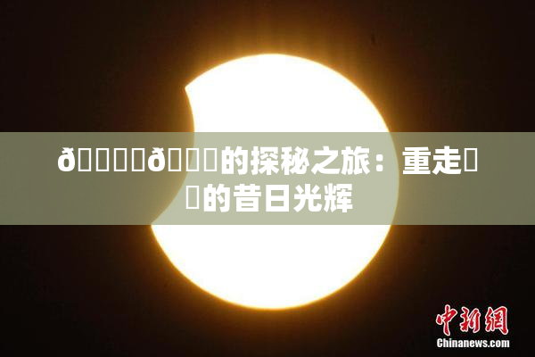 🔞‌🍌的探秘之旅：重走❌‌的昔日光辉