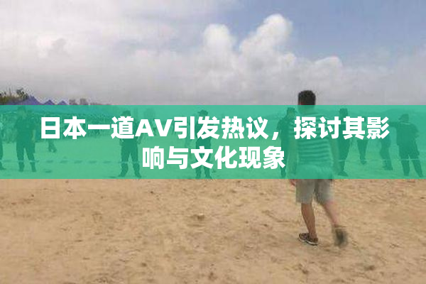 日本一道AV引发热议，探讨其影响与文化现象