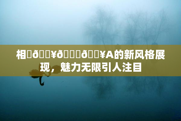 相沢🔥🍑🔥A的新风格展现，魅力无限引人注目