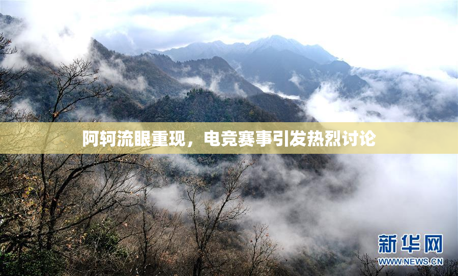 阿轲流眼重现，电竞赛事引发热烈讨论