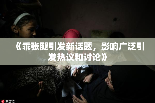 《乖张腿引发新话题，影响广泛引发热议和讨论》