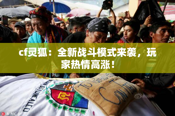 cf灵狐：全新战斗模式来袭，玩家热情高涨！