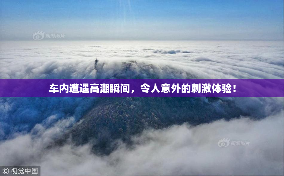 车内遭遇高潮瞬间，令人意外的刺激体验！