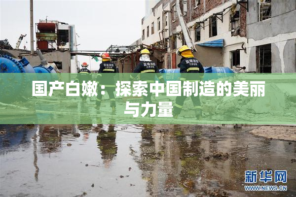 国产白嫩：探索中国制造的美丽与力量