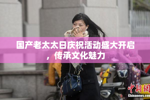 国产老太太日庆祝活动盛大开启，传承文化魅力