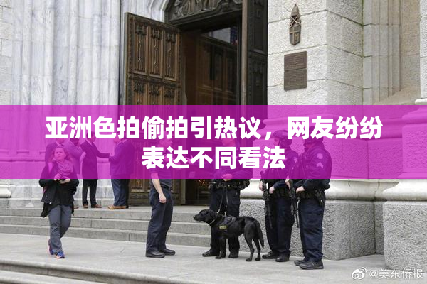 亚洲色拍偷拍引热议，网友纷纷表达不同看法