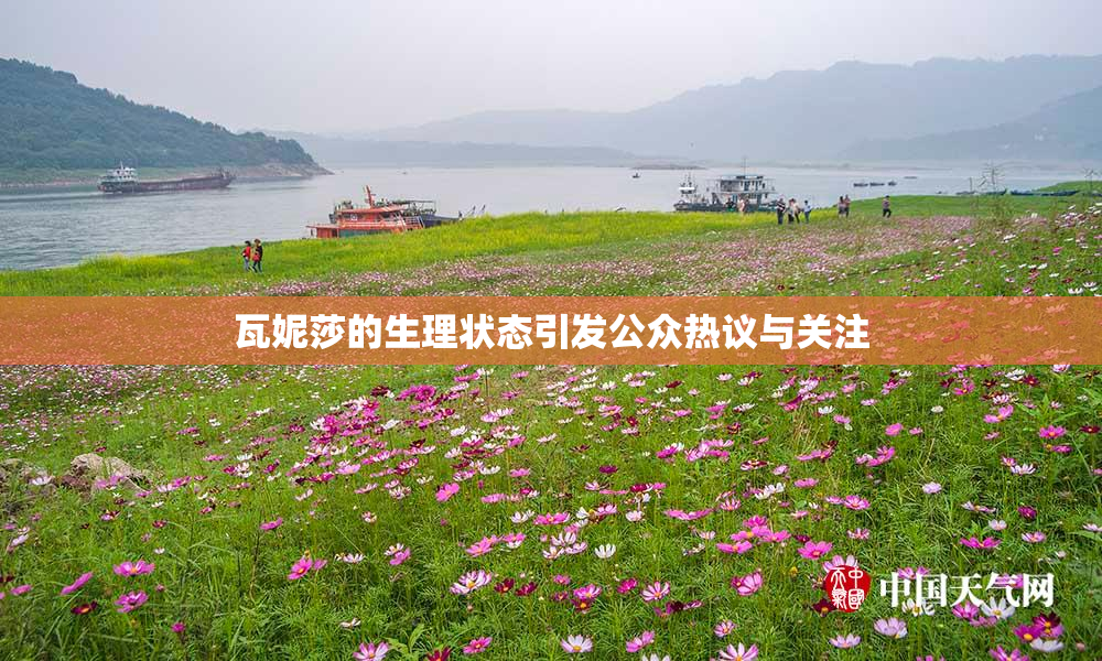 瓦妮莎的生理状态引发公众热议与关注