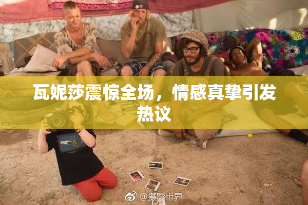 瓦妮莎震惊全场，情感真挚引发热议