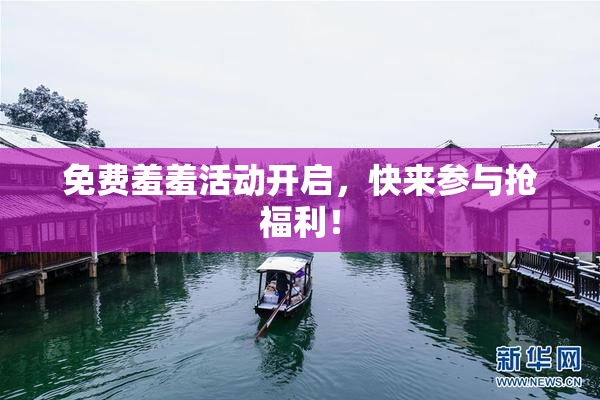 免费羞羞活动开启，快来参与抢福利！