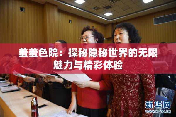 羞羞色院：探秘隐秘世界的无限魅力与精彩体验