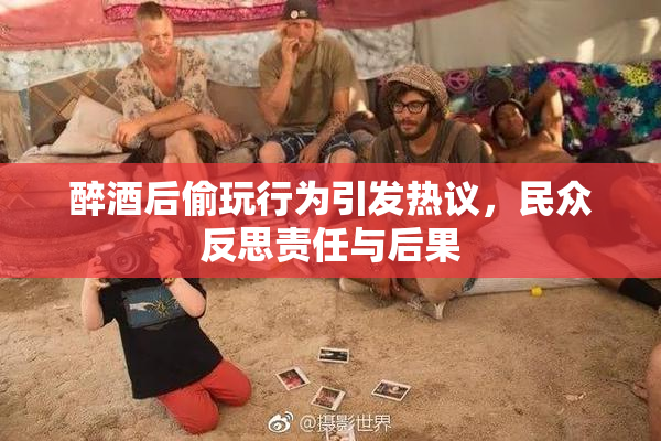 醉酒后偷玩行为引发热议，民众反思责任与后果