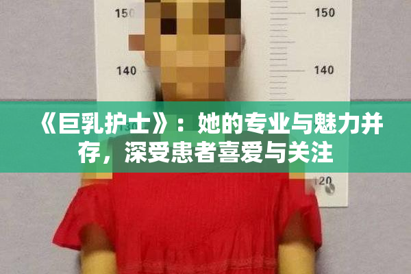 《巨乳护士》：她的专业与魅力并存，深受患者喜爱与关注