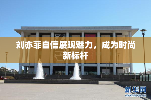 刘亦菲自信展现魅力，成为时尚新标杆