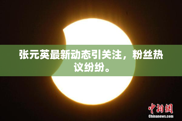 张元英最新动态引关注，粉丝热议纷纷。
