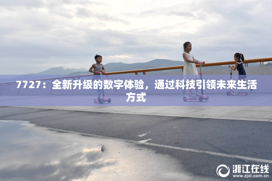 7727：全新升级的数字体验，通过科技引领未来生活方式