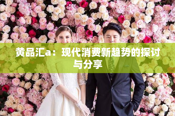 黄品汇a：现代消费新趋势的探讨与分享