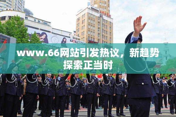 www.66网站引发热议，新趋势探索正当时