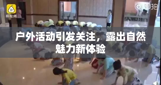 户外活动引发关注，露出自然魅力新体验