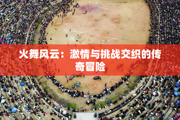 火舞风云：激情与挑战交织的传奇冒险