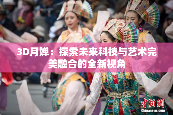3D月婵：探索未来科技与艺术完美融合的全新视角