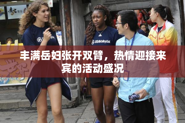 丰满岳妇张开双臂，热情迎接来宾的活动盛况