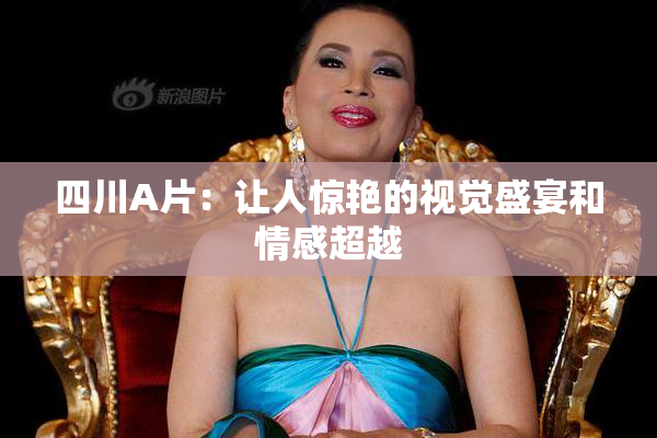 四川A片：让人惊艳的视觉盛宴和情感超越