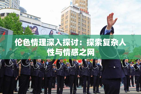 伦色情理深入探讨：探索复杂人性与情感之网