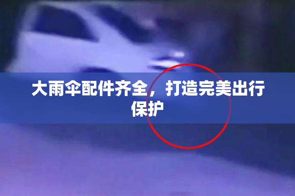 大雨伞配件齐全，打造完美出行保护