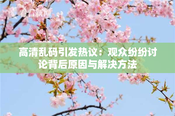 高清乱码引发热议：观众纷纷讨论背后原因与解决方法