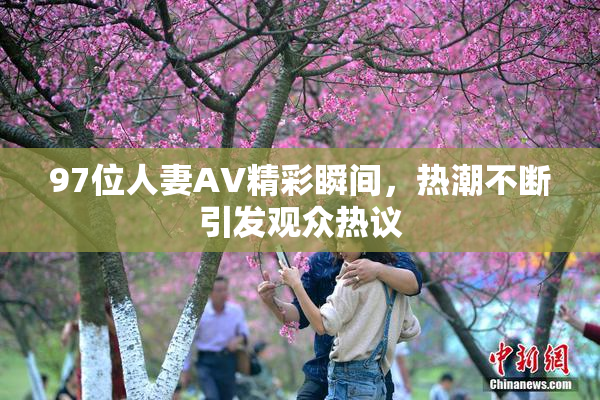 97位人妻AV精彩瞬间，热潮不断引发观众热议