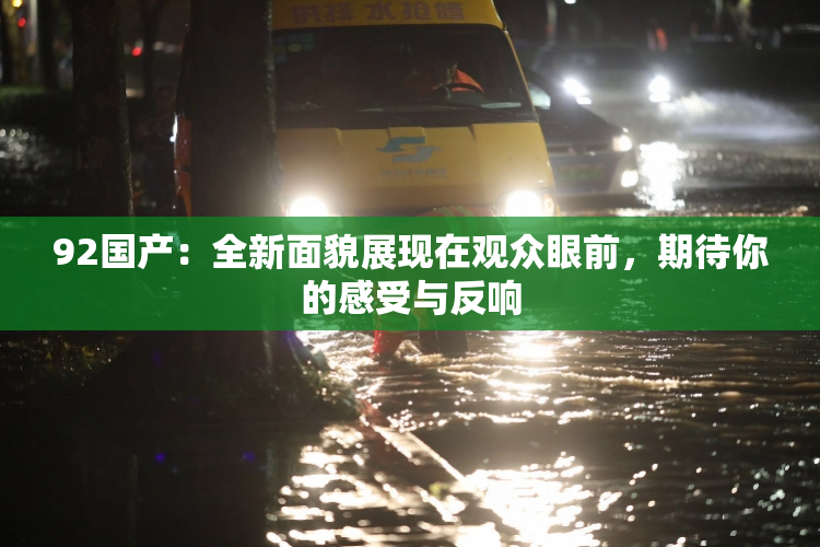 92国产：全新面貌展现在观众眼前，期待你的感受与反响